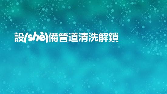 設(shè)備管道清洗解鎖水域的奇妙秘密！